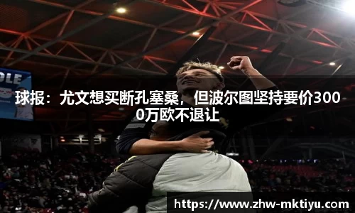 球报：尤文想买断孔塞桑，但波尔图坚持要价3000万欧不退让